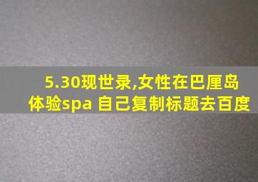 5.30现世录,女性在巴厘岛体验spa 自己复制标题去百度